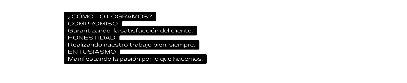 CÓMO LO LOGRAMOS COMPROMISO Garantizando la satisfacción del cliente HONESTIDAD Realizando nuestro trabajo bien siempre ENTUSIASMO Manifestando la pasión por lo que hacemos