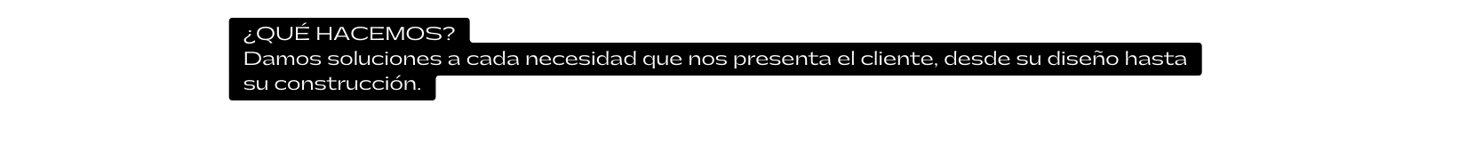 QUÉ HACEMOS Damos soluciones a cada necesidad que nos presenta el cliente desde su diseño hasta su construcción